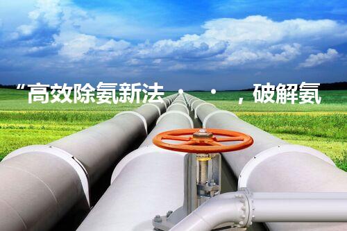 “高效除氨新法，破解氨氮廢水超標(biāo)難題”